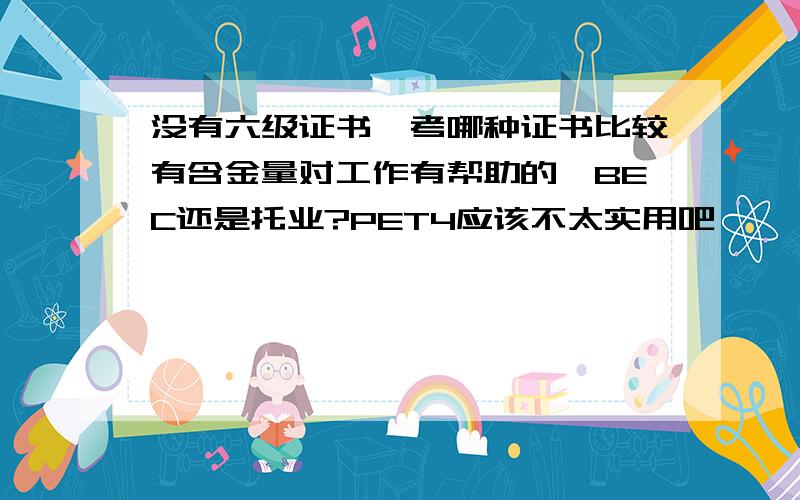 没有六级证书,考哪种证书比较有含金量对工作有帮助的,BEC还是托业?PET4应该不太实用吧