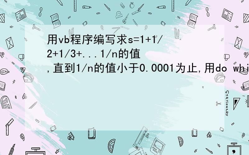 用vb程序编写求s=1+1/2+1/3+...1/n的值,直到1/n的值小于0.0001为止,用do while...loop语句