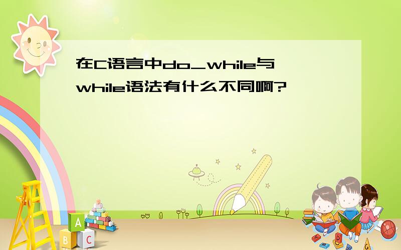 在C语言中do_while与while语法有什么不同啊?