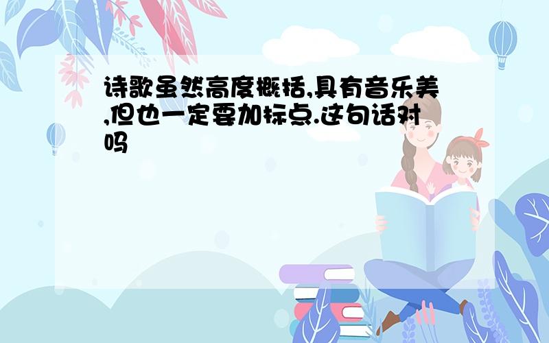 诗歌虽然高度概括,具有音乐美,但也一定要加标点.这句话对吗