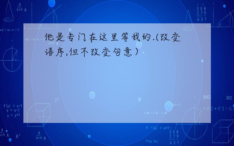 他是专门在这里等我的.(改变语序,但不改变句意）