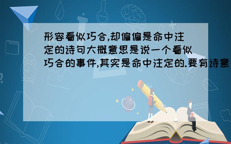 形容看似巧合,却偏偏是命中注定的诗句大概意思是说一个看似巧合的事件,其实是命中注定的.要有诗意的（命里有时终需有 命里无时莫强求太土了,不要这样的）中心思想就是看似巧合,却偏