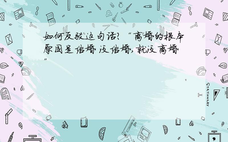 如何反驳这句话?“离婚的根本原因是结婚 没结婚,就没离婚”