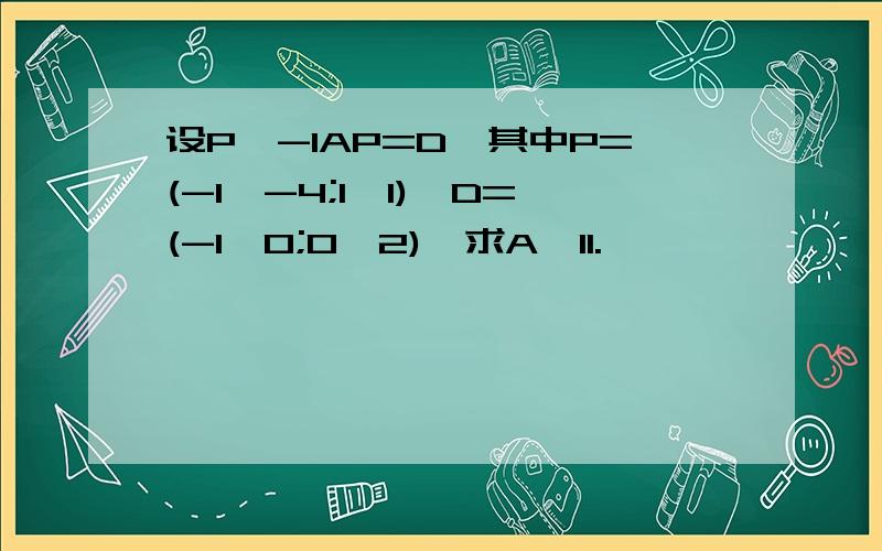 设P^-1AP=D,其中P=(-1,-4;1,1),D=(-1,0;0,2),求A^11.