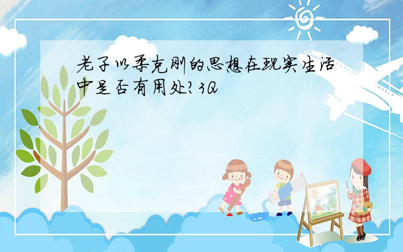 老子以柔克刚的思想在现实生活中是否有用处?3Q