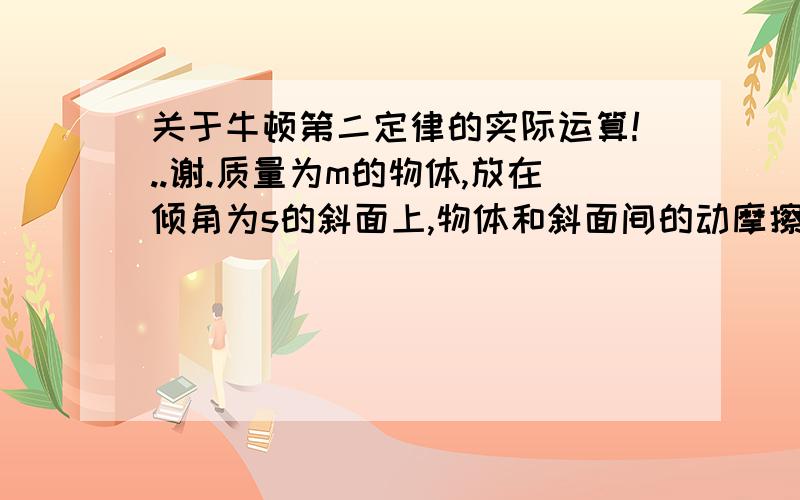 关于牛顿第二定律的实际运算!..谢.质量为m的物体,放在倾角为s的斜面上,物体和斜面间的动摩擦因素为d,沿水平方向加一个力F,使物体沿斜面向上以加速度a做匀加速直线运动,则F的大小应为多