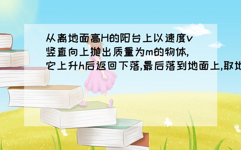 从离地面高H的阳台上以速度v竖直向上抛出质量为m的物体,它上升h后返回下落,最后落到地面上,取地面为零势能面,不计空气阻力,则以下说法正确的是( )A 物体在最高点的机械能是mg(H+h)B 物体