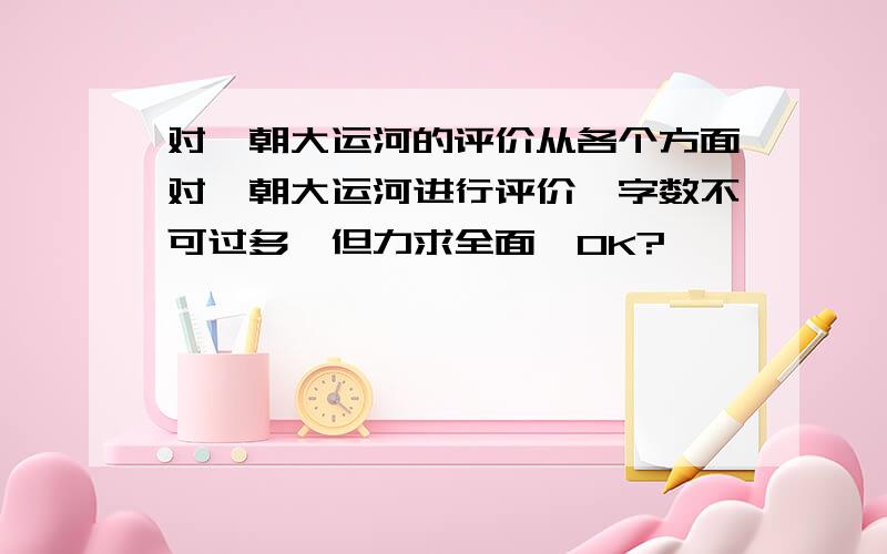 对隋朝大运河的评价从各个方面对隋朝大运河进行评价,字数不可过多,但力求全面,OK?