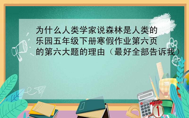 为什么人类学家说森林是人类的乐园五年级下册寒假作业第六页的第六大题的理由（最好全部告诉我）