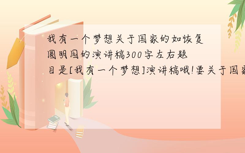 我有一个梦想关于国家的如恢复圆明园的演讲稿300字左右题目是[我有一个梦想]演讲稿哦!要关于国家的 有关大陆和台湾的关系的名言名句..不要什么小时候...的