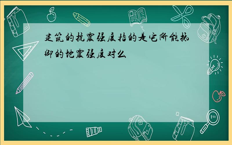 建筑的抗震强度指的是它所能抵御的地震强度对么