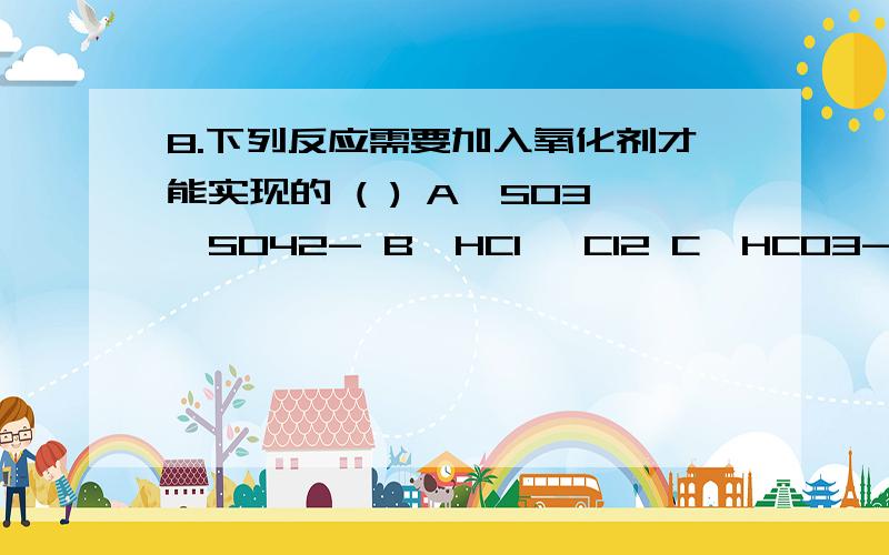 8.下列反应需要加入氧化剂才能实现的 ( ) A,SO3→SO42- B,HCl →Cl2 C,HCO3-→CO2↑ D,Cl2 →ClO-