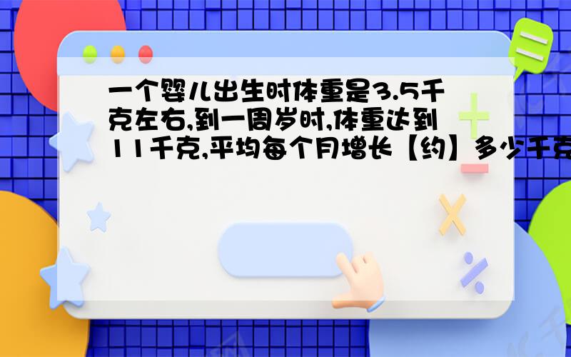 一个婴儿出生时体重是3.5千克左右,到一周岁时,体重达到11千克,平均每个月增长【约】多少千克