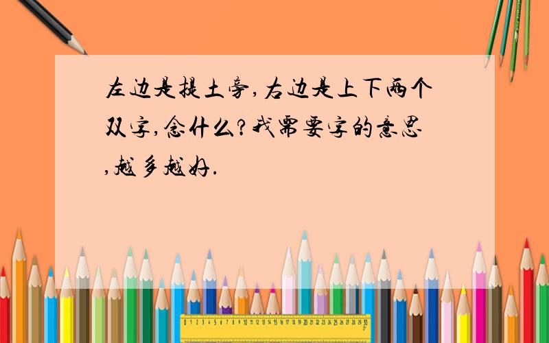 左边是提土旁,右边是上下两个双字,念什么?我需要字的意思,越多越好.