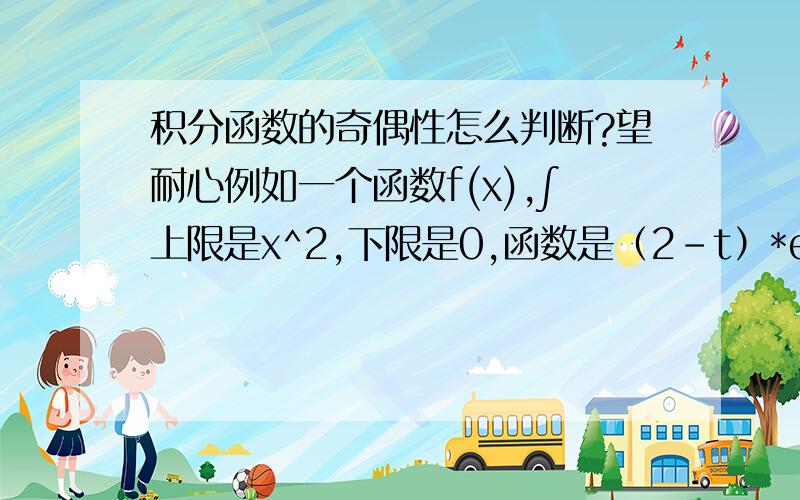 积分函数的奇偶性怎么判断?望耐心例如一个函数f(x),∫上限是x^2,下限是0,函数是（2-t）*e^(-t)dt,解答说由于f(x)是偶函数,咋看出来的?还有一个题：f(x)是（-∝,+∞）上的连续奇函数,且单增,问F