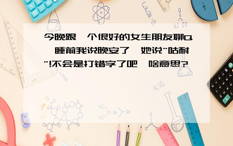 今晚跟一个很好的女生朋友聊Q,睡前我说晚安了,她说“咕耐”!不会是打错字了吧,啥意思?