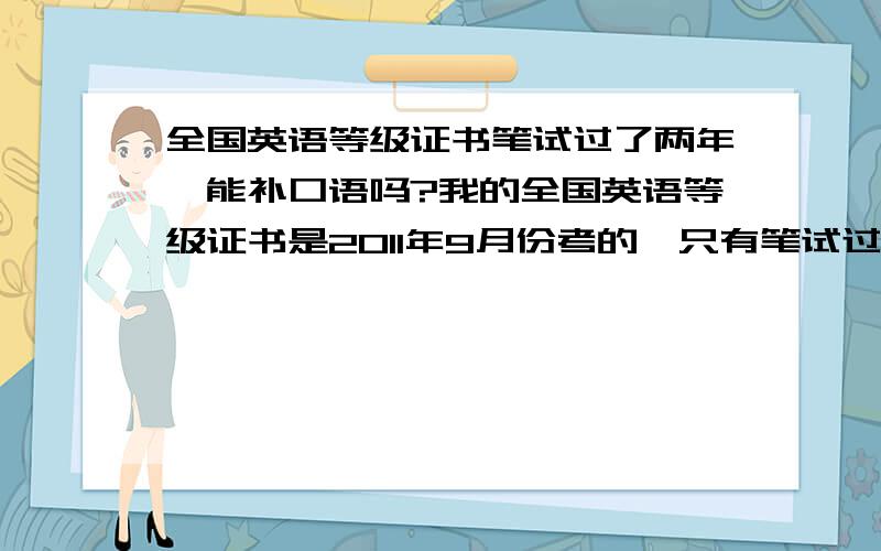 全国英语等级证书笔试过了两年,能补口语吗?我的全国英语等级证书是2011年9月份考的,只有笔试过了,今年能补考口语吗?还有,英语2级难吗?是什么程度的知识?