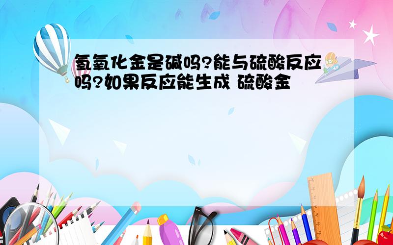 氢氧化金是碱吗?能与硫酸反应吗?如果反应能生成 硫酸金