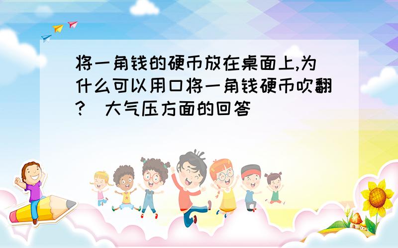 将一角钱的硬币放在桌面上,为什么可以用口将一角钱硬币吹翻?（大气压方面的回答）