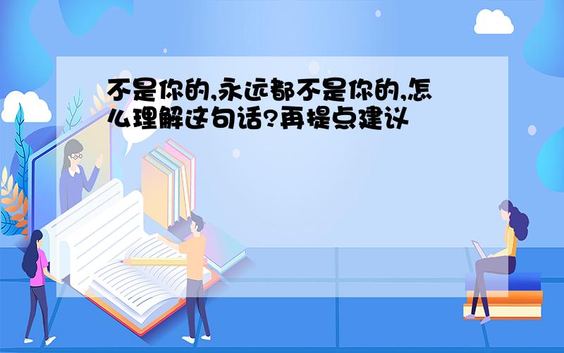 不是你的,永远都不是你的,怎么理解这句话?再提点建议