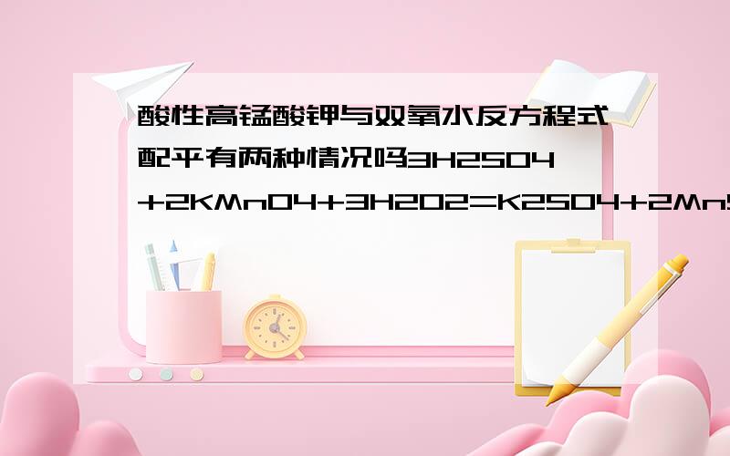 酸性高锰酸钾与双氧水反方程式配平有两种情况吗3H2SO4+2KMnO4+3H2O2=K2SO4+2MnSO4+4O2+6H2O3H2SO4+2KMnO4+5H2O2=K2SO4+2MnSO4+5O2+8H2O两个方程式配平哪个对