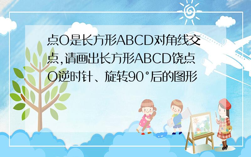 点O是长方形ABCD对角线交点,请画出长方形ABCD饶点O逆时针、旋转90°后的图形