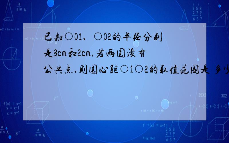 已知○O1、○O2的半径分别是3cm和2cm,若两圆没有公共点,则圆心距○1○2的取值范围是 多少