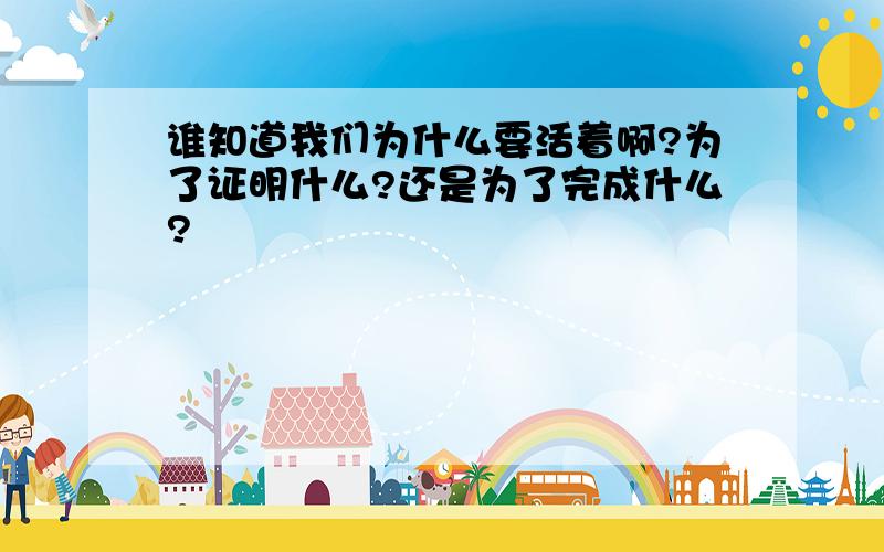 谁知道我们为什么要活着啊?为了证明什么?还是为了完成什么?