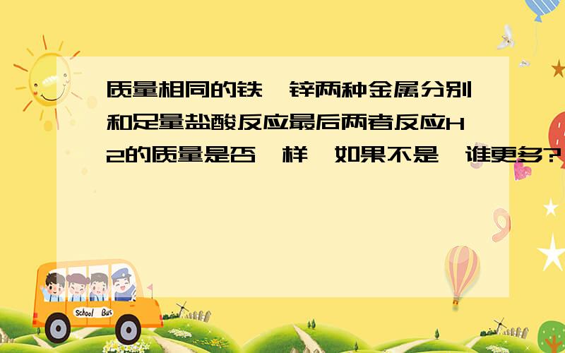 质量相同的铁,锌两种金属分别和足量盐酸反应最后两者反应H2的质量是否一样,如果不是,谁更多?