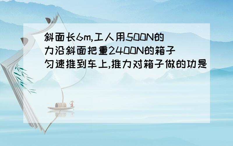 斜面长6m,工人用500N的力沿斜面把重2400N的箱子匀速推到车上,推力对箱子做的功是____________J为什么答案是3000,这个功里不是含了摩擦力吗(当做额外功吧）...