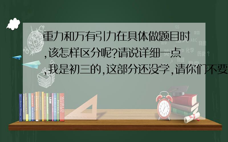 重力和万有引力在具体做题目时,该怎样区分呢?请说详细一点,我是初三的,这部分还没学,请你们不要用高中术语解答,