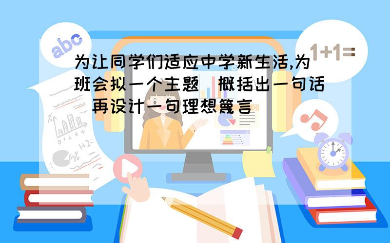 为让同学们适应中学新生活,为班会拟一个主题（概括出一句话）再设计一句理想篾言