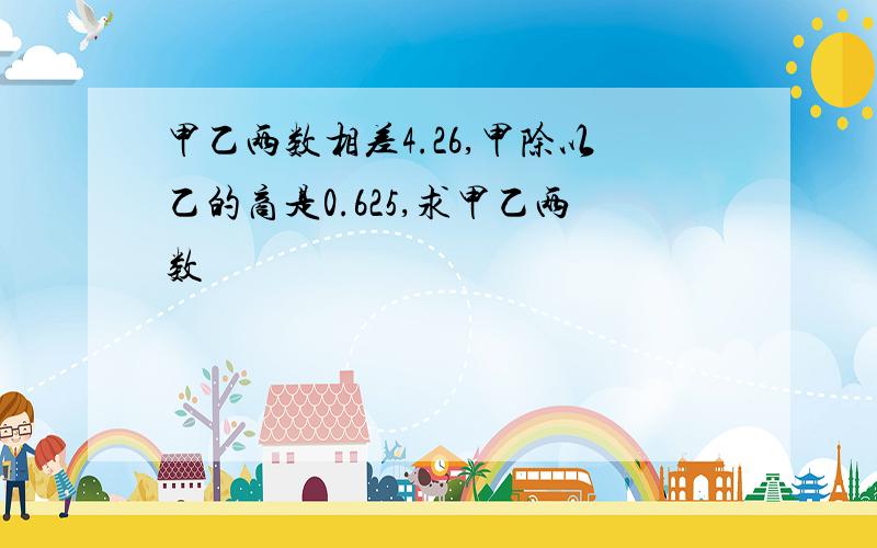 甲乙两数相差4.26,甲除以乙的商是0.625,求甲乙两数