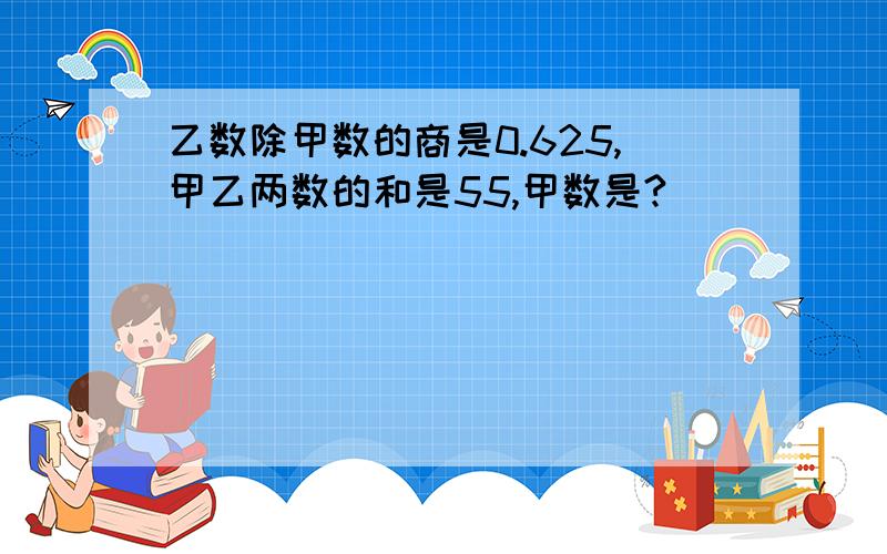 乙数除甲数的商是0.625,甲乙两数的和是55,甲数是?