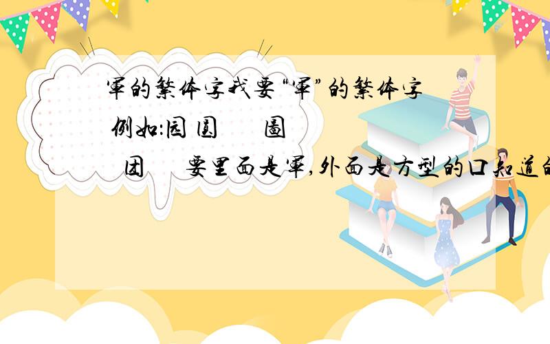 军的繁体字我要“军”的繁体字 例如：园 圆 圔 圕 图 圗 团 圙 圚要里面是军,外面是方型的口知道的的人给他加分~