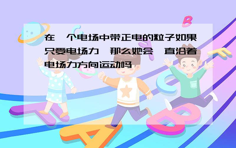 在一个电场中带正电的粒子如果只受电场力,那么她会一直沿着电场力方向运动吗