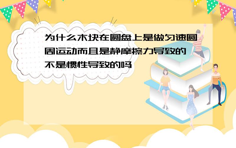 为什么木块在圆盘上是做匀速圆周运动而且是静摩擦力导致的,不是惯性导致的吗