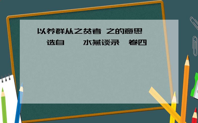 以养群从之贫者 之的意思 ——选自《渑水燕谈录》卷四