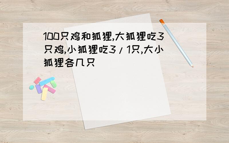 100只鸡和狐狸,大狐狸吃3只鸡,小狐狸吃3/1只,大小狐狸各几只