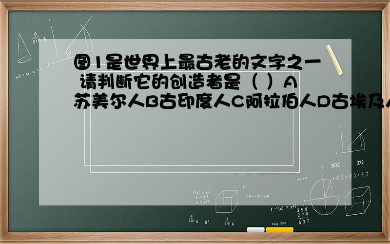 图1是世界上最古老的文字之一 请判断它的创造者是（ ）A苏美尔人B古印度人C阿拉伯人D古埃及人