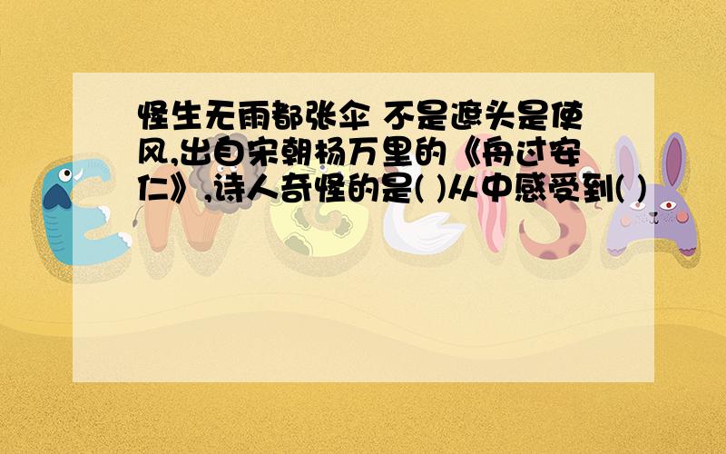 怪生无雨都张伞 不是遮头是使风,出自宋朝杨万里的《舟过安仁》,诗人奇怪的是( )从中感受到( )