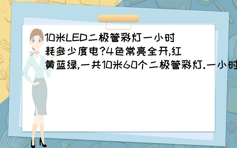 10米LED二极管彩灯一小时耗多少度电?4色常亮全开,红黄蓝绿,一共10米60个二极管彩灯.一小时耗多少度电?