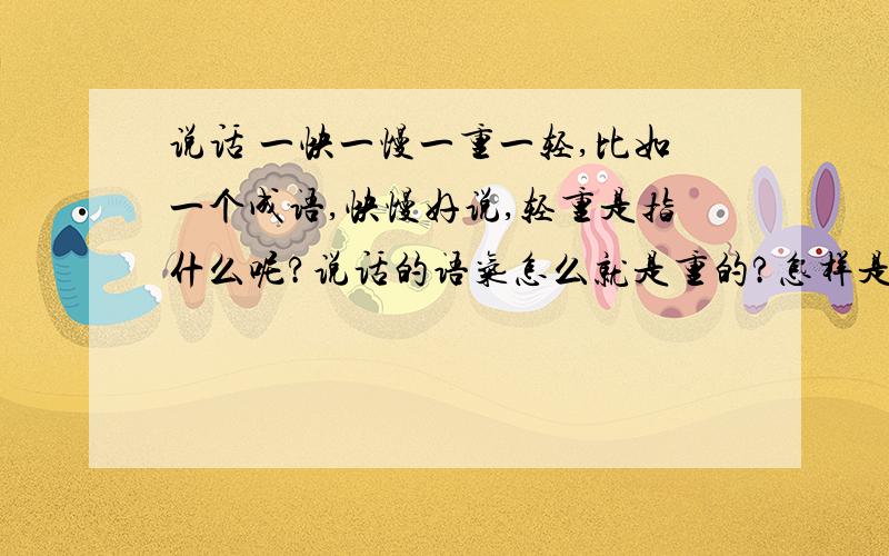 说话 一快一慢一重一轻,比如一个成语,快慢好说,轻重是指什么呢?说话的语气怎么就是重的?怎样是轻的呢?我问的是这个!