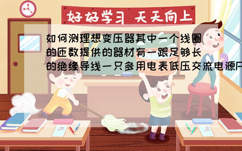 如何测理想变压器其中一个线圈的匝数提供的器材有一跟足够长的绝缘导线一只多用电表低压交流电源PS：线圈外部还可以绕线