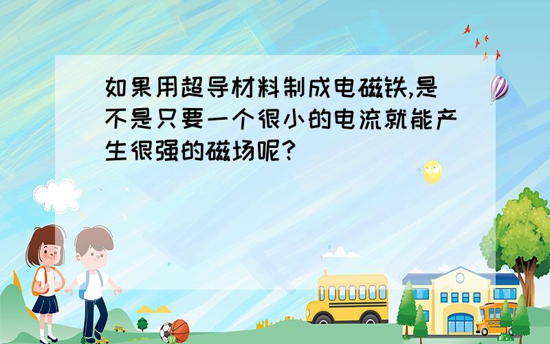 如果用超导材料制成电磁铁,是不是只要一个很小的电流就能产生很强的磁场呢?