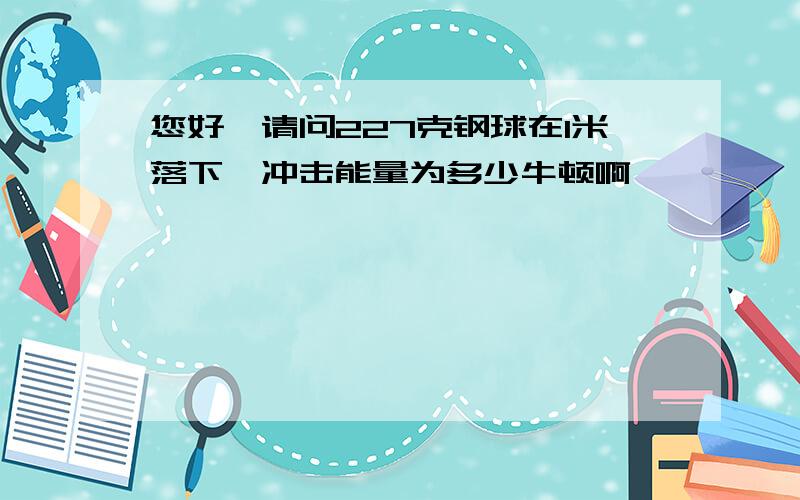 您好,请问227克钢球在1米落下,冲击能量为多少牛顿啊