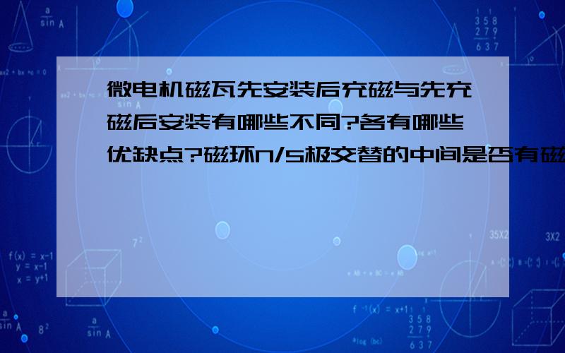 微电机磁瓦先安装后充磁与先充磁后安装有哪些不同?各有哪些优缺点?磁环N/S极交替的中间是否有磁性?磁环45°/极,进行N/S极交替充磁,其中相近的N/S极之间是否存在磁性?若含有磁性,这个过渡