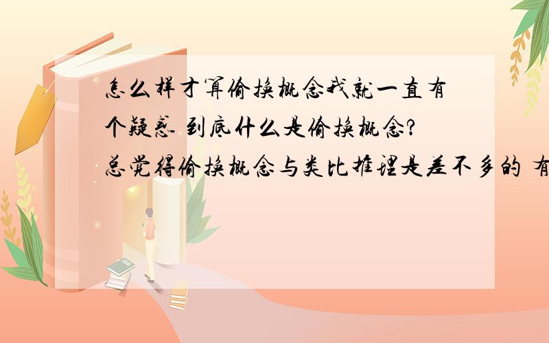 怎么样才算偷换概念我就一直有个疑惑 到底什么是偷换概念?总觉得偷换概念与类比推理是差不多的 有些时候我用类比推理和别人讲道理 又有些时候和别人争论时说是偷换概念 我这就疑惑