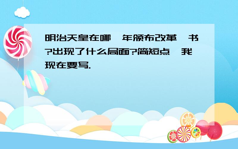 明治天皇在哪一年颁布改革诏书?出现了什么局面?简短点,我现在要写.