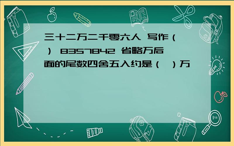 三十二万二千零六人 写作（ ） 8357842 省略万后面的尾数四舍五入约是（ ）万